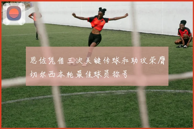 恩佐凭借三次关键传球和助攻荣膺切尔西本轮最佳球员称号