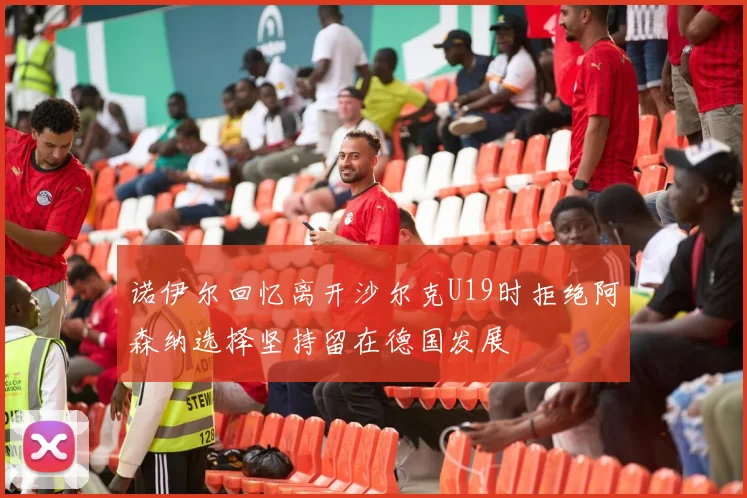 诺伊尔回忆离开沙尔克U19时拒绝阿森纳选择坚持留在德国发展