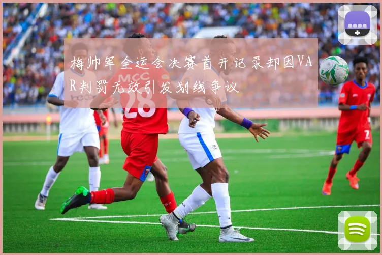 梅帅军全运会决赛首开记录却因VAR判罚无效引发划线争议